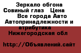 Зеркало обгона Совиный глаз › Цена ­ 2 400 - Все города Авто » Автопринадлежности и атрибутика   . Нижегородская обл.